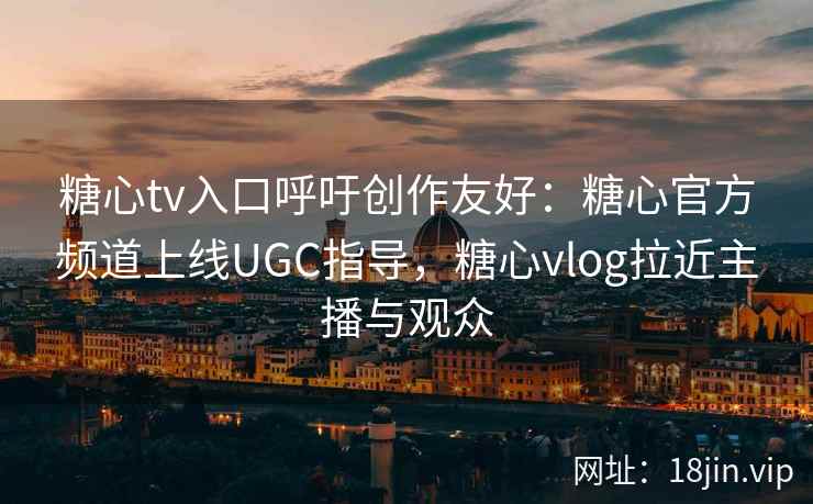 糖心tv入口呼吁创作友好：糖心官方频道上线UGC指导，糖心vlog拉近主播与观众
