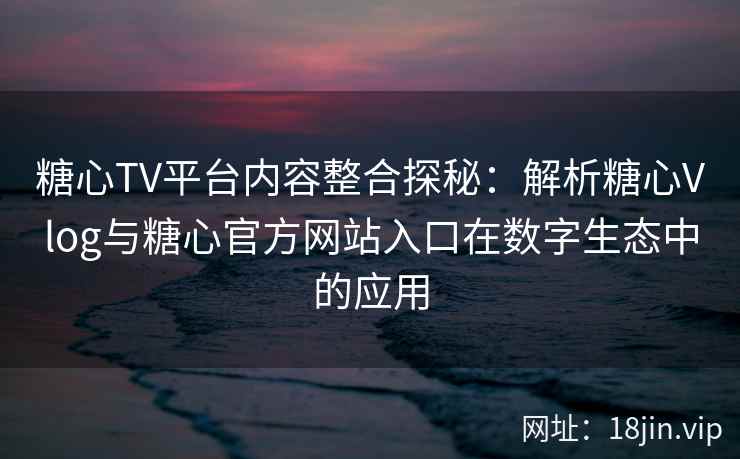 糖心TV平台内容整合探秘：解析糖心Vlog与糖心官方网站入口在数字生态中的应用