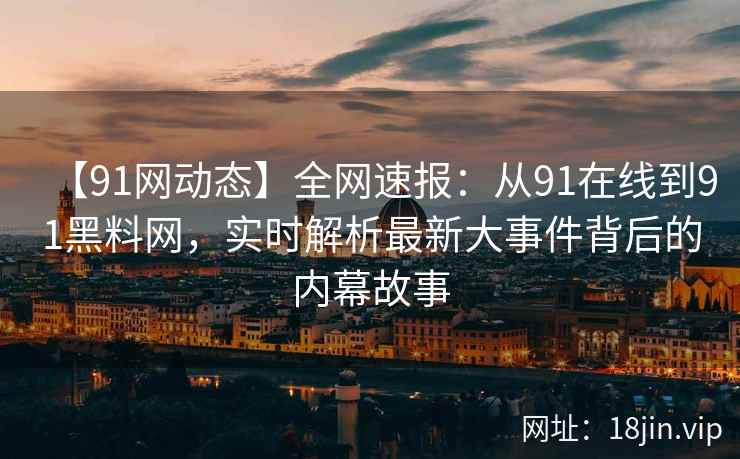 【91网动态】全网速报：从91在线到91黑料网，实时解析最新大事件背后的内幕故事