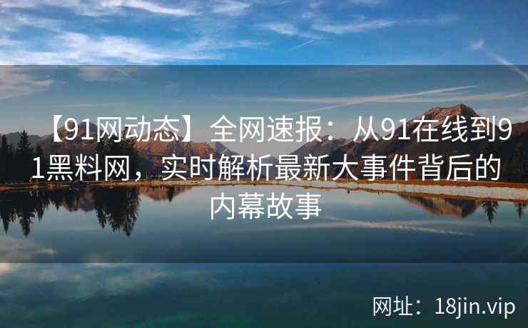 【91网动态】全网速报：从91在线到91黑料网，实时解析最新大事件背后的内幕故事