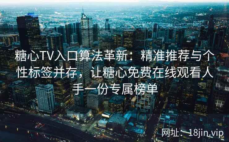 糖心TV入口算法革新：精准推荐与个性标签并存，让糖心免费在线观看人手一份专属榜单