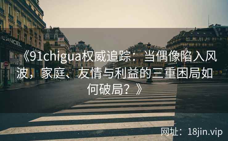 《91chigua权威追踪：当偶像陷入风波，家庭、友情与利益的三重困局如何破局？》