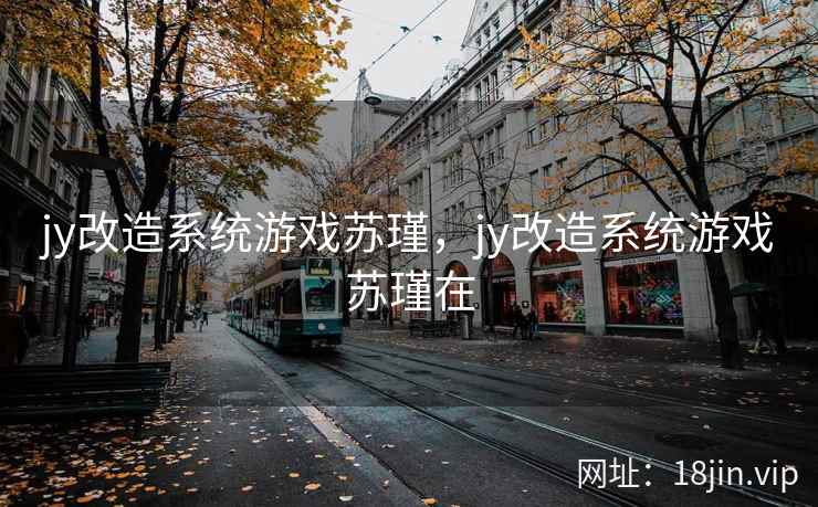 jy改造系统游戏苏瑾，jy改造系统游戏苏瑾在