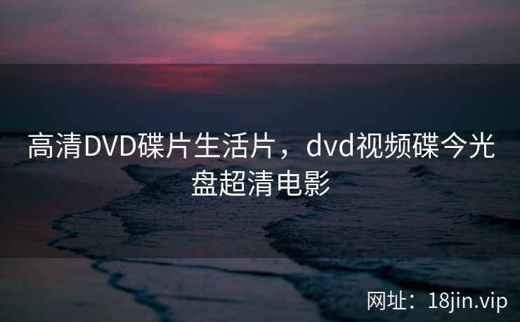高清DVD碟片生活片,dvd视频碟今光盘超清电影 高清DVD碟片生活片,dvd视频碟今光盘超清电影