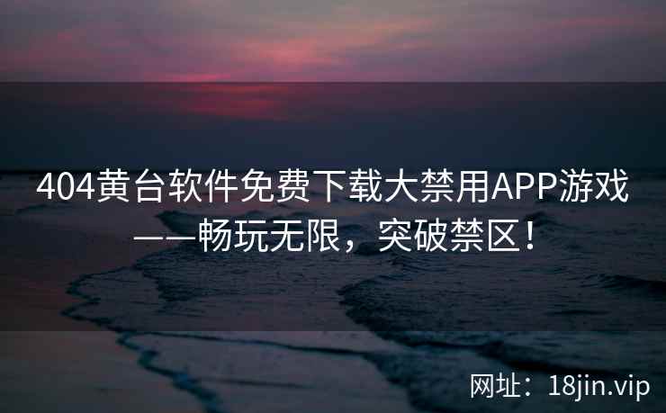 404黄台软件免费下载大禁用APP游戏——畅玩无限，突破禁区！