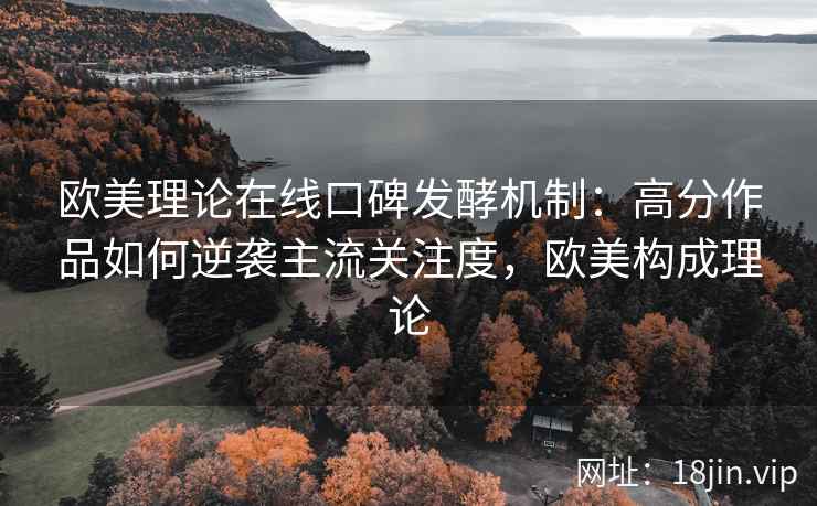 欧美理论在线口碑发酵机制：高分作品如何逆袭主流关注度，欧美构成理论