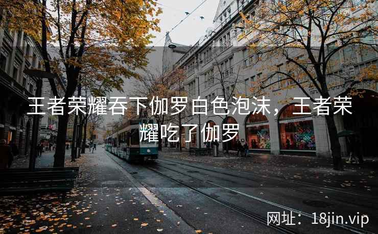 王者荣耀吞下伽罗白色泡沫，王者荣耀吃了伽罗