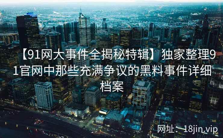【91网大事件全揭秘特辑】独家整理91官网中那些充满争议的黑料事件详细档案