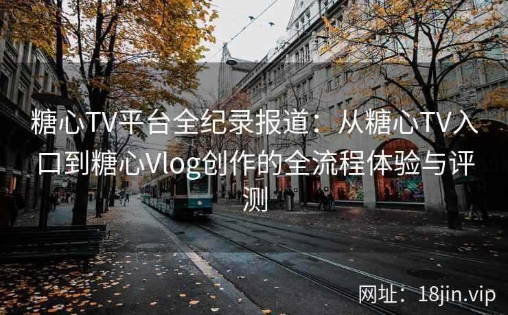 糖心TV平台全纪录报道：从糖心TV入口到糖心Vlog创作的全流程体验与评测