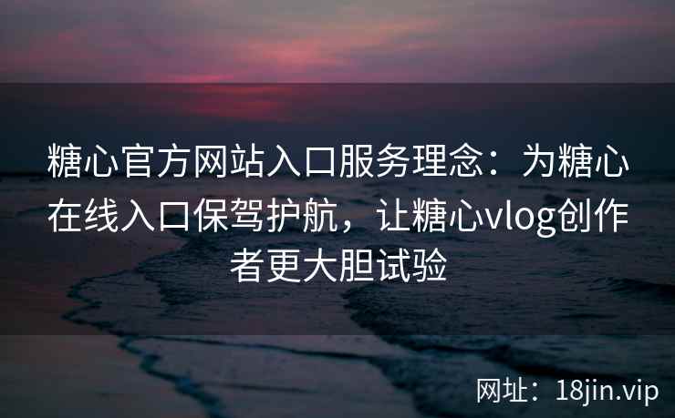 糖心官方网站入口服务理念：为糖心在线入口保驾护航，让糖心vlog创作者更大胆试验