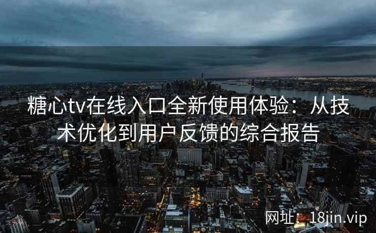 糖心tv在线入口全新使用体验：从技术优化到用户反馈的综合报告