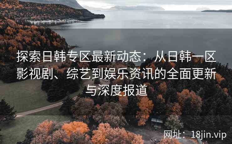 探索日韩专区最新动态：从日韩一区影视剧、综艺到娱乐资讯的全面更新与深度报道