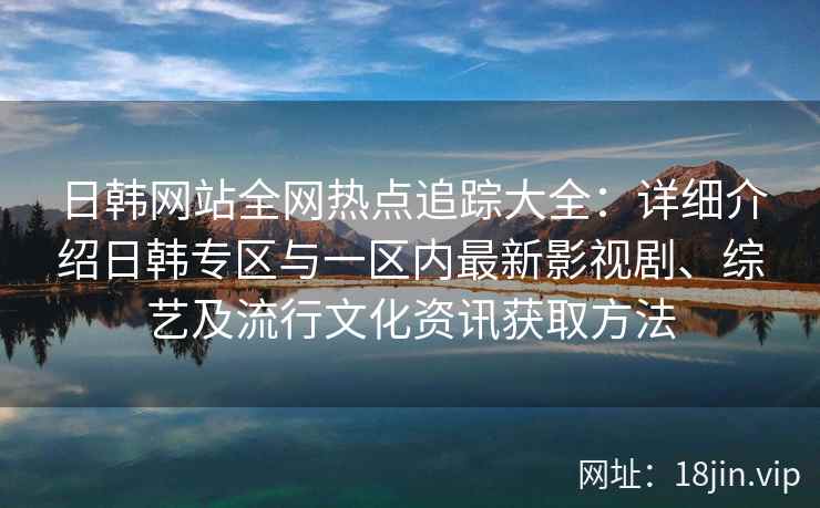 日韩网站全网热点追踪大全：详细介绍日韩专区与一区内最新影视剧、综艺及流行文化资讯获取方法