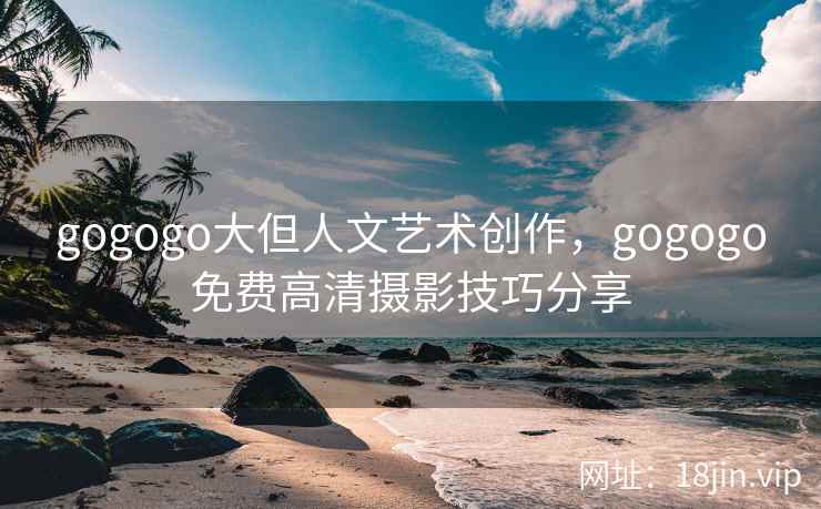 gogogo大但人文艺术创作，gogogo免费高清摄影技巧分享
