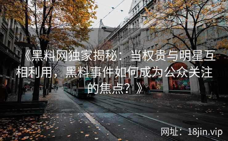 《黑料网独家揭秘：当权贵与明星互相利用，黑料事件如何成为公众关注的焦点？》