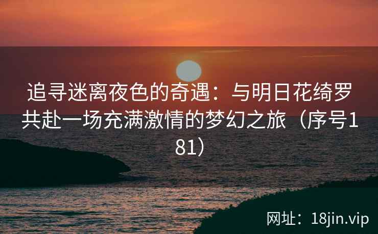 追寻迷离夜色的奇遇：与明日花绮罗共赴一场充满激情的梦幻之旅（序号181）
