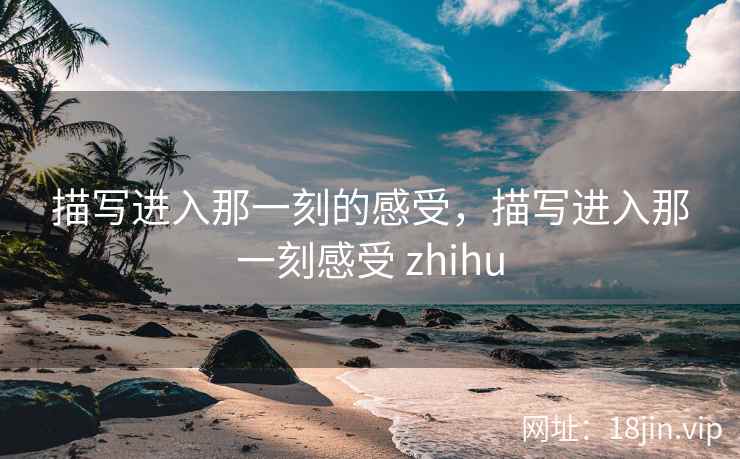 描写进入那一刻的感受，描写进入那一刻感受 zhihu