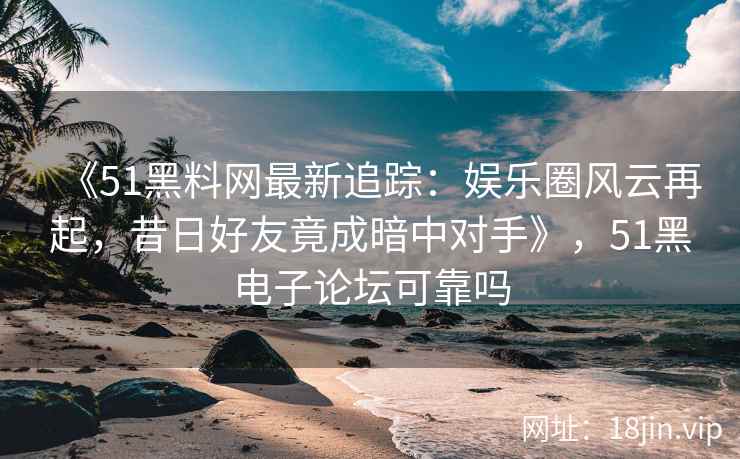 《51黑料网最新追踪：娱乐圈风云再起，昔日好友竟成暗中对手》，51黑电子论坛可靠吗