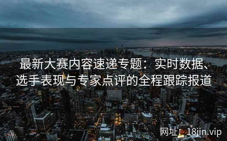 最新大赛内容速递专题：实时数据、选手表现与专家点评的全程跟踪报道