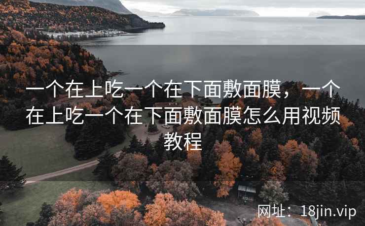 一个在上吃一个在下面敷面膜，一个在上吃一个在下面敷面膜怎么用视频教程