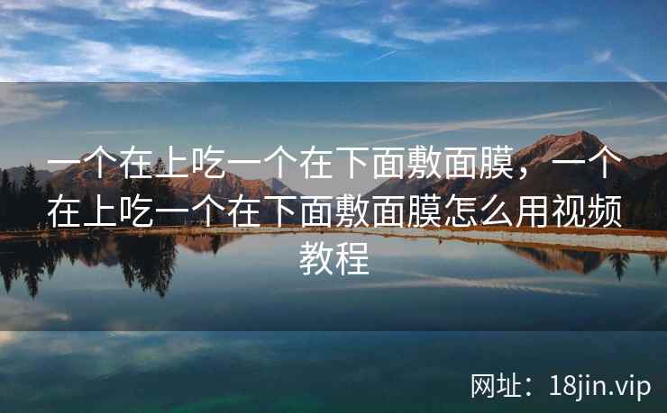 一个在上吃一个在下面敷面膜，一个在上吃一个在下面敷面膜怎么用视频教程