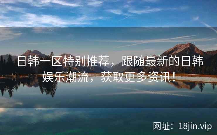 日韩一区特别推荐，跟随最新的日韩娱乐潮流，获取更多资讯！