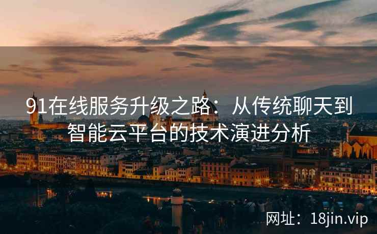 91在线服务升级之路：从传统聊天到智能云平台的技术演进分析