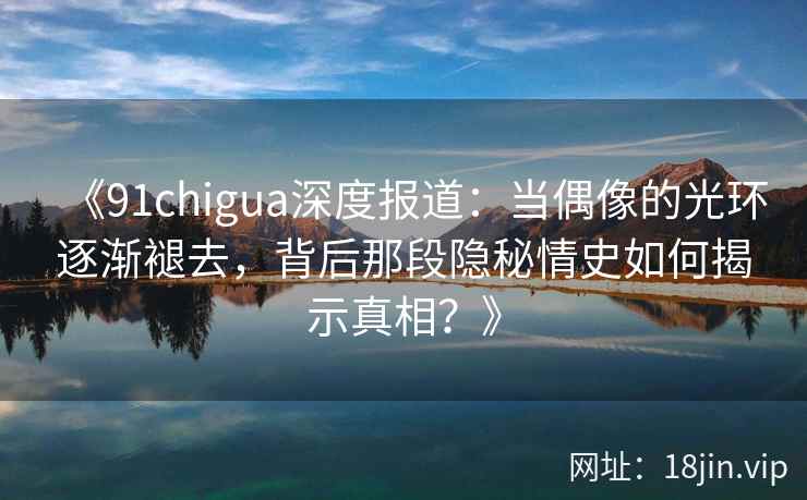 《91chigua深度报道：当偶像的光环逐渐褪去，背后那段隐秘情史如何揭示真相？》