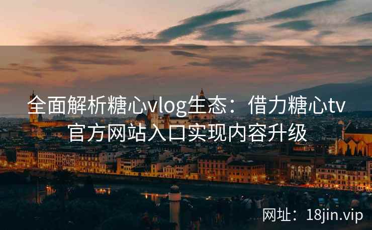 全面解析糖心vlog生态:借力糖心tv官方网站入口实现内容升级 全面解析糖心vlog生态:借力糖心tv官方网站入口实现内容升级