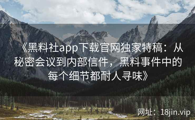 《黑料社app下载官网独家特稿:从秘密会议到内部信件,黑料事件中的每个细节都耐人寻味》 《黑料社app下载官网独家特稿:从秘密会议到内部信件,黑料事件中的每个细节都耐人寻味》