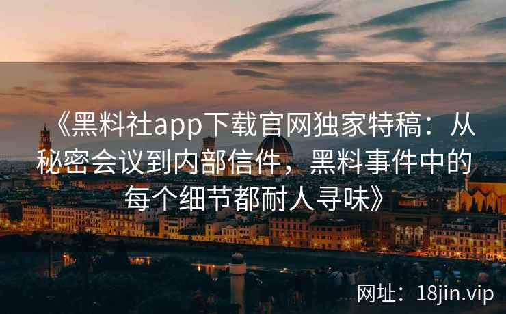 《黑料社app下载官网独家特稿:从秘密会议到内部信件,黑料事件中的每个细节都耐人寻味》 《黑料社app下载官网独家特稿:从秘密会议到内部信件,黑料事件中的每个细节都耐人寻味》