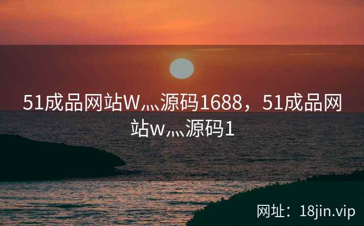 51成品网站W灬源码1688，51成品网站w灬源码1
