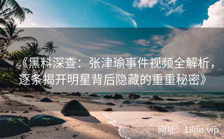 《黑料深查：张津瑜事件视频全解析，逐条揭开明星背后隐藏的重重秘密》