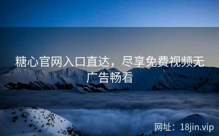 糖心官网入口直达，尽享免费视频无广告畅看