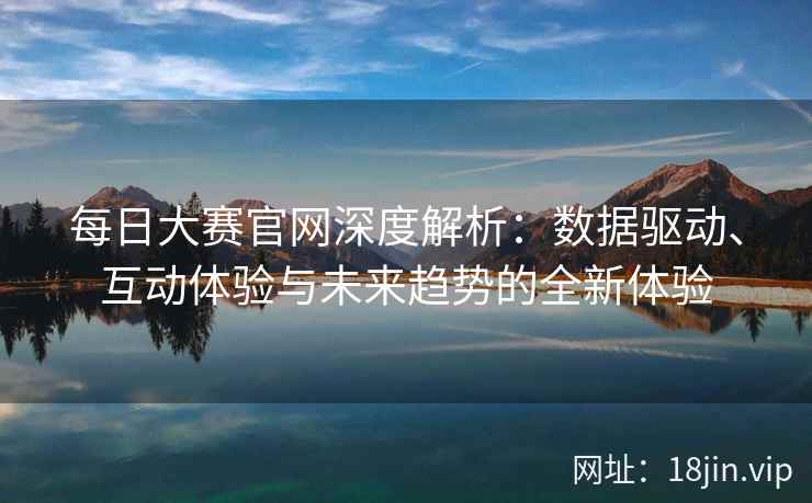 每日大赛官网深度解析：数据驱动、互动体验与未来趋势的全新体验