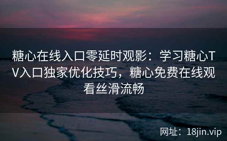 糖心在线入口零延时观影：学习糖心TV入口独家优化技巧，糖心免费在线观看丝滑流畅