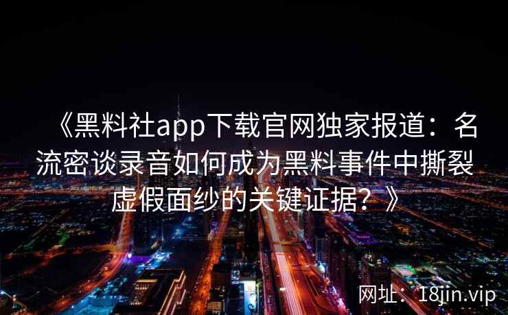 《黑料社app下载官网独家报道：名流密谈录音如何成为黑料事件中撕裂虚假面纱的关键证据？》