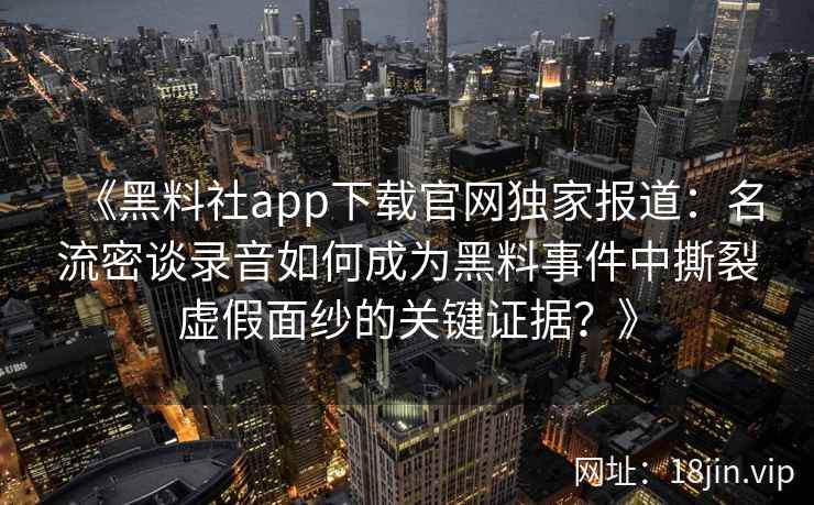 《黑料社app下载官网独家报道：名流密谈录音如何成为黑料事件中撕裂虚假面纱的关键证据？》