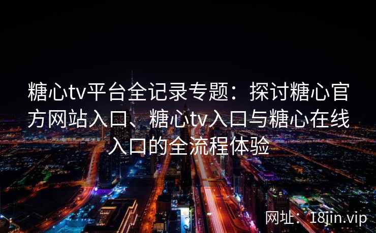 糖心tv平台全记录专题：探讨糖心官方网站入口、糖心tv入口与糖心在线入口的全流程体验