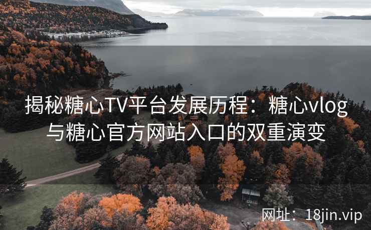 揭秘糖心TV平台发展历程：糖心vlog与糖心官方网站入口的双重演变