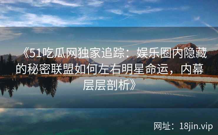 《51吃瓜网独家追踪：娱乐圈内隐藏的秘密联盟如何左右明星命运，内幕层层剖析》